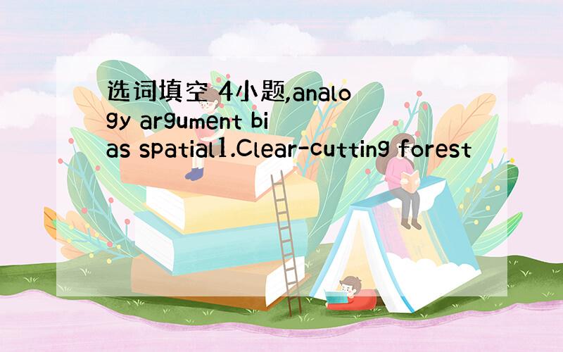 选词填空 4小题,analogy argument bias spatial1.Clear-cutting forest