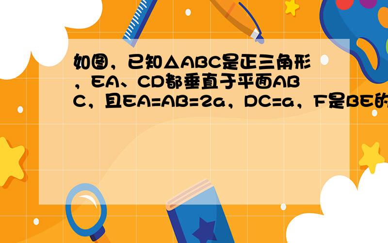 如图，已知△ABC是正三角形，EA、CD都垂直于平面ABC，且EA=AB=2a，DC=a，F是BE的中点，求证：