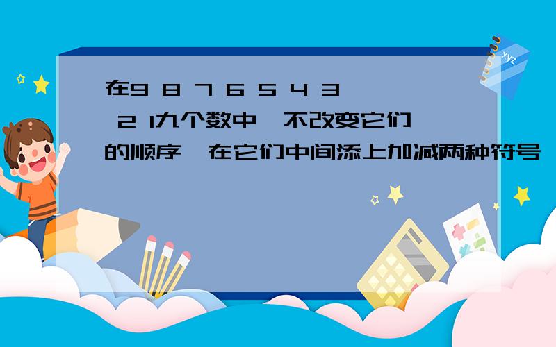 在9 8 7 6 5 4 3 2 1九个数中,不改变它们的顺序,在它们中间添上加减两种符号,使所得的结果是20