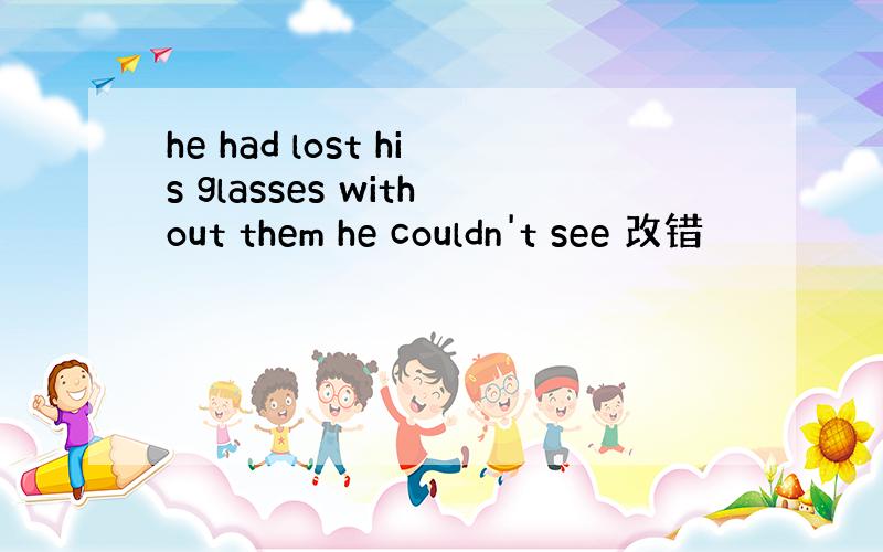 he had lost his glasses without them he couldn't see 改错