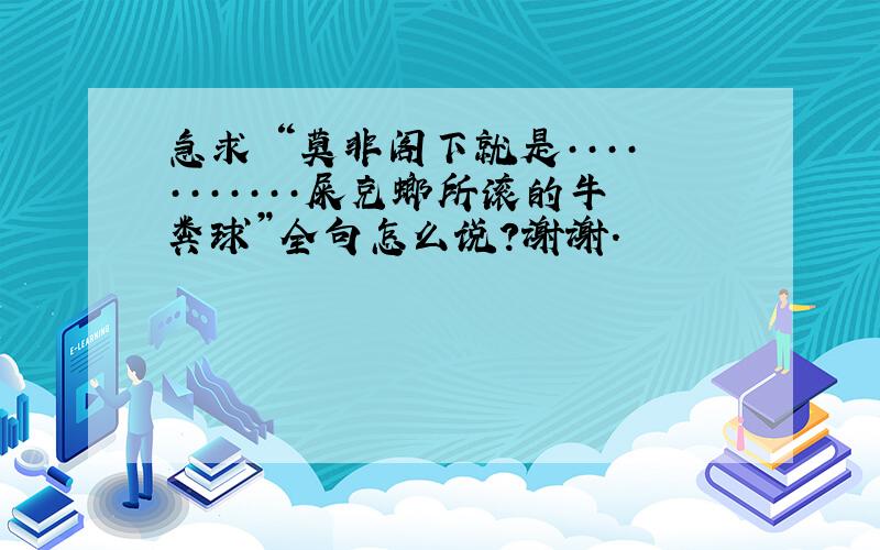 急求 “莫非阁下就是···········屎克螂所滚的牛粪球”全句怎么说?谢谢.