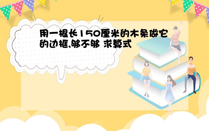 用一根长150厘米的木条做它的边框,够不够 求算式