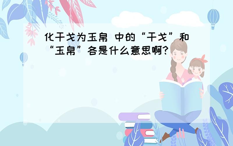 化干戈为玉帛 中的“干戈”和“玉帛”各是什么意思啊?