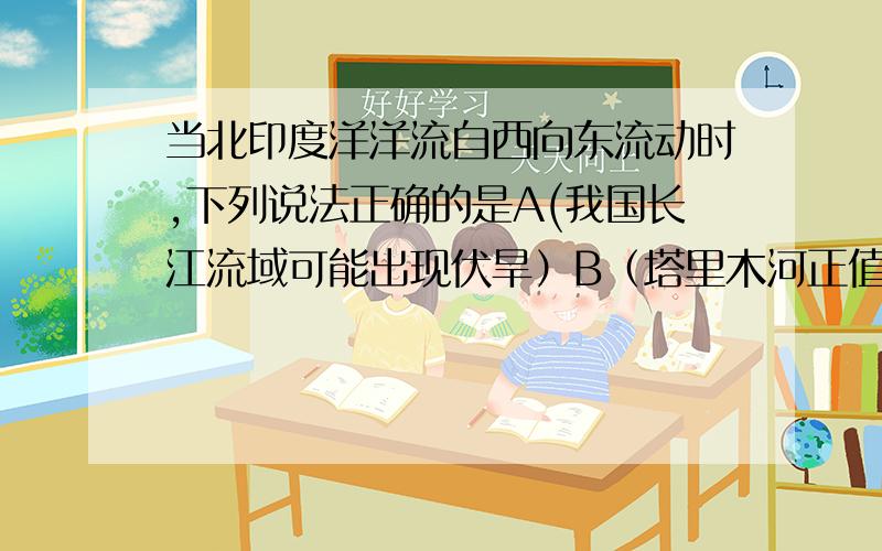 当北印度洋洋流自西向东流动时,下列说法正确的是A(我国长江流域可能出现伏旱）B（塔里木河正值丰水期）