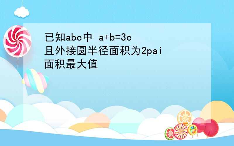 已知abc中 a+b=3c 且外接圆半径面积为2pai 面积最大值