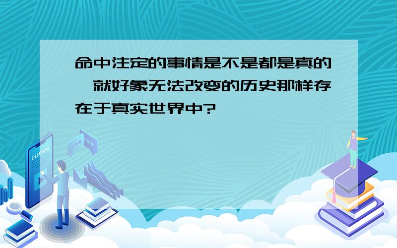 命中注定的事情是不是都是真的,就好象无法改变的历史那样存在于真实世界中?