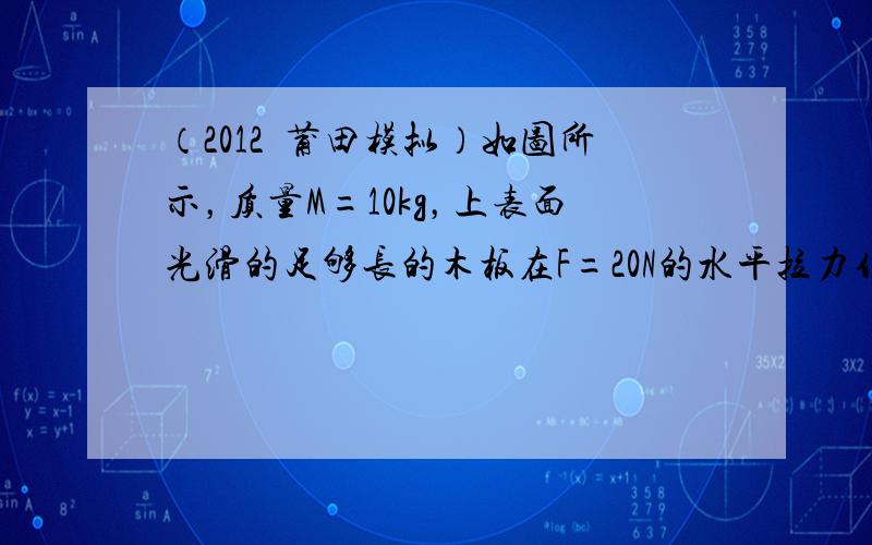 （2012•莆田模拟）如图所示，质量M=10kg，上表面光滑的足够长的木板在F=20N的水平拉力作用下，以v0=2m/s