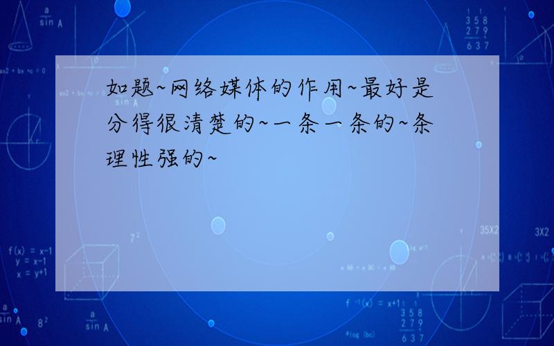 如题~网络媒体的作用~最好是分得很清楚的~一条一条的~条理性强的~