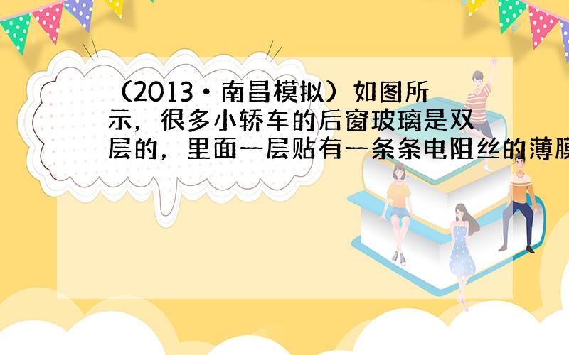 （2013•南昌模拟）如图所示，很多小轿车的后窗玻璃是双层的，里面一层贴有一条条电阻丝的薄膜，实际是一种特制的电热除霜器