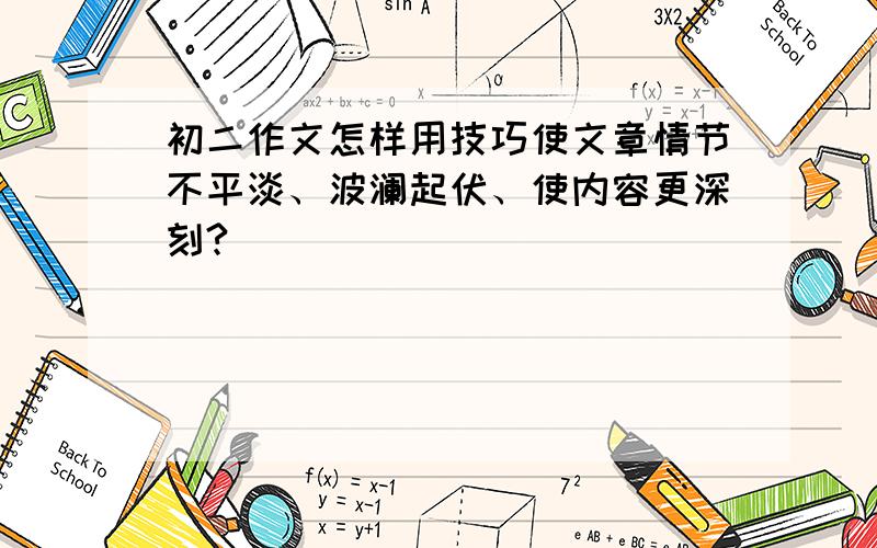 初二作文怎样用技巧使文章情节不平淡、波澜起伏、使内容更深刻?