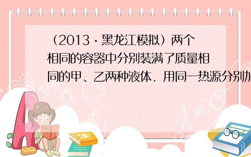 （2013•黑龙江模拟）两个相同的容器中分别装满了质量相同的甲、乙两种液体．用同一热源分别加热，液体温度与加热时间关系如