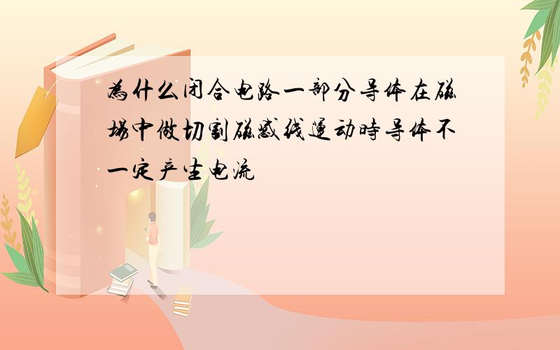 为什么闭合电路一部分导体在磁场中做切割磁感线运动时导体不一定产生电流