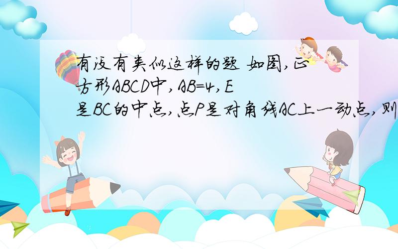 有没有类似这样的题 如图,正方形ABCD中,AB=4,E是BC的中点,点P是对角线AC上一动点,则PE+PB的最小值