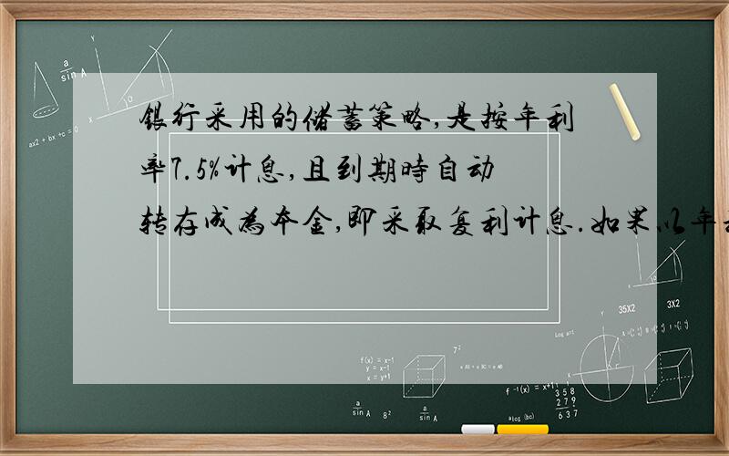 银行采用的储蓄策略,是按年利率7.5%计息,且到期时自动转存成为本金,即采取复利计息.如果以年利率10%计息,当然有更大