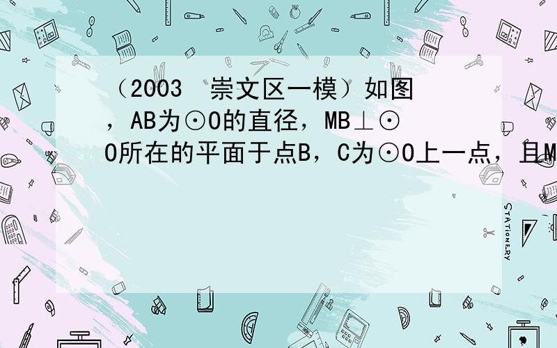 （2003•崇文区一模）如图，AB为⊙O的直径，MB⊥⊙O所在的平面于点B，C为⊙O上一点，且MB=4，AC=BC=2．