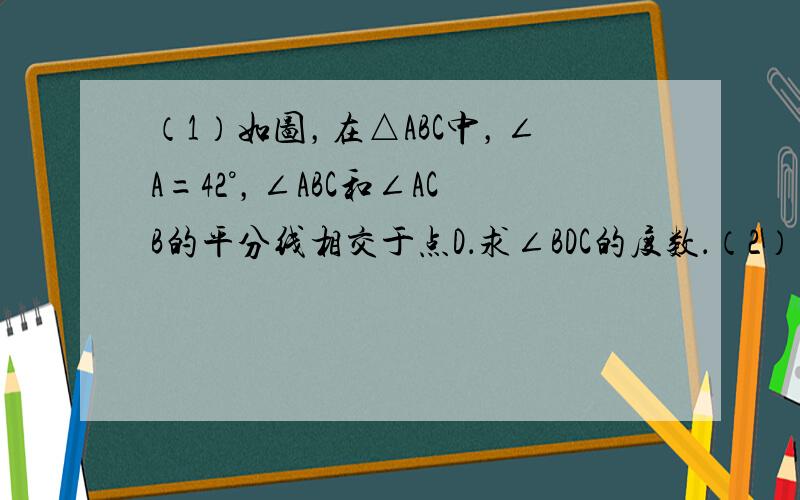 （1）如图，在△ABC中，∠A=42°，∠ABC和∠ACB的平分线相交于点D．求∠BDC的度数．（2）在（1）中去掉∠A