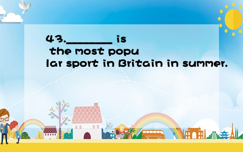 43.________ is the most popular sport in Britain in summer.