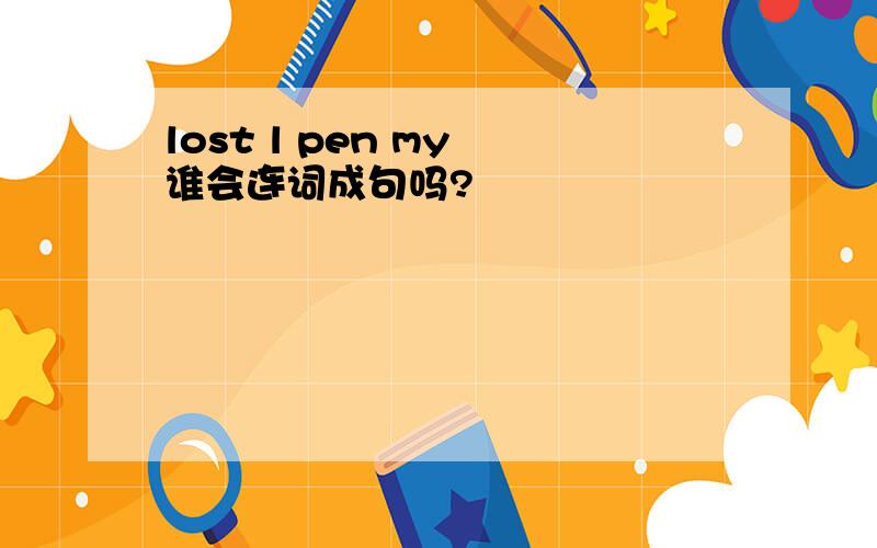 lost l pen my 谁会连词成句吗?