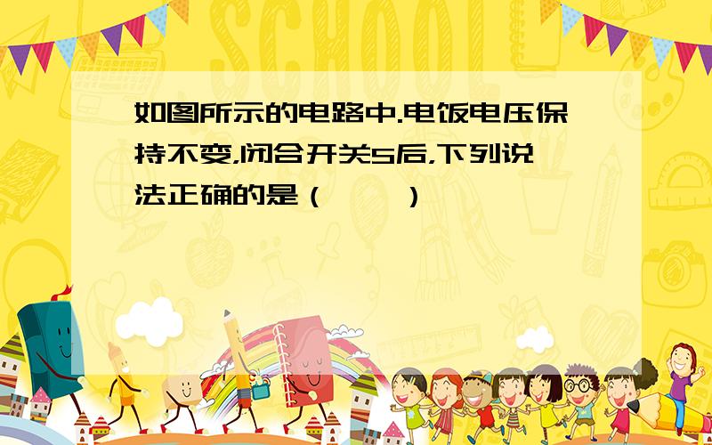 如图所示的电路中.电饭电压保持不变，闭合开关S后，下列说法正确的是（　　）