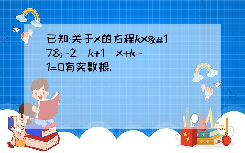 已知:关于x的方程kx²-2(k+1)x+k-1=0有实数根.