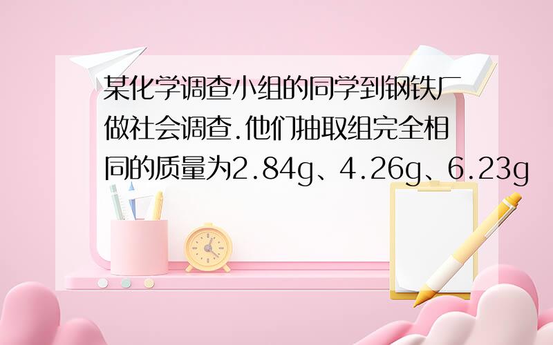 某化学调查小组的同学到钢铁厂做社会调查.他们抽取组完全相同的质量为2.84g、4.26g、6.23g