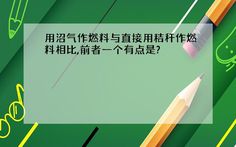 用沼气作燃料与直接用秸秆作燃料相比,前者一个有点是?