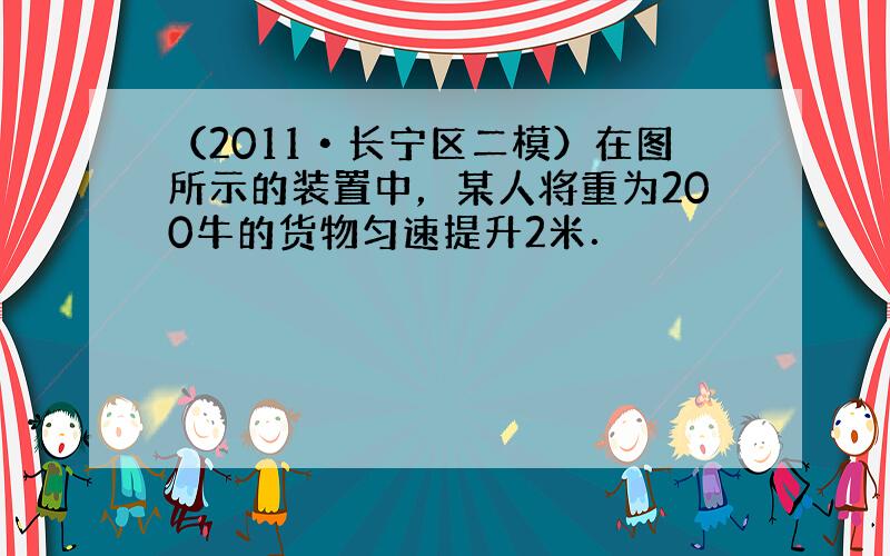 （2011•长宁区二模）在图所示的装置中，某人将重为200牛的货物匀速提升2米．