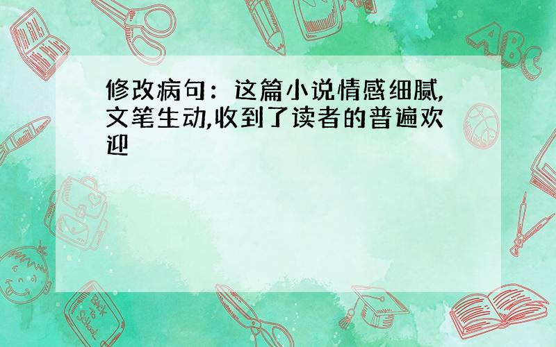 修改病句：这篇小说情感细腻,文笔生动,收到了读者的普遍欢迎