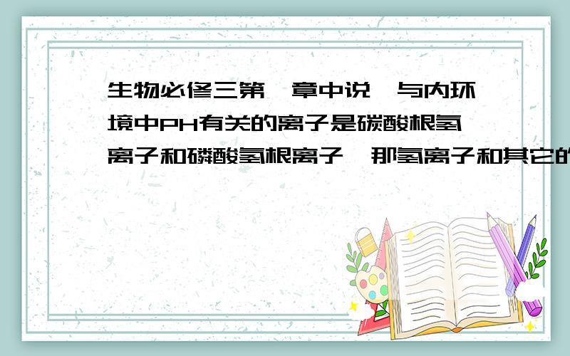 生物必修三第一章中说,与内环境中PH有关的离子是碳酸根氢离子和磷酸氢根离子,那氢离子和其它的离子呢?