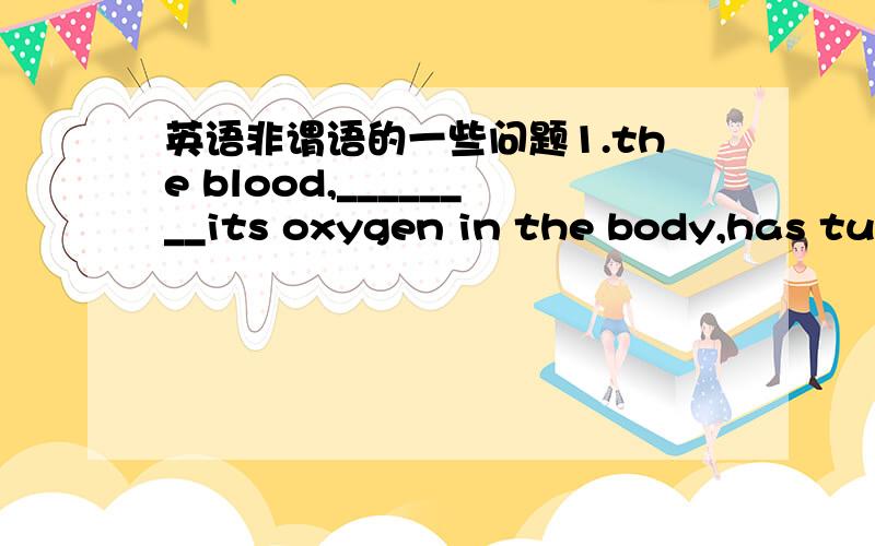 英语非谓语的一些问题1.the blood,________its oxygen in the body,has tur