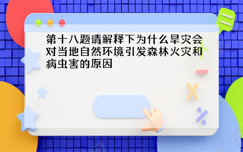 第十八题请解释下为什么旱灾会对当地自然环境引发森林火灾和病虫害的原因