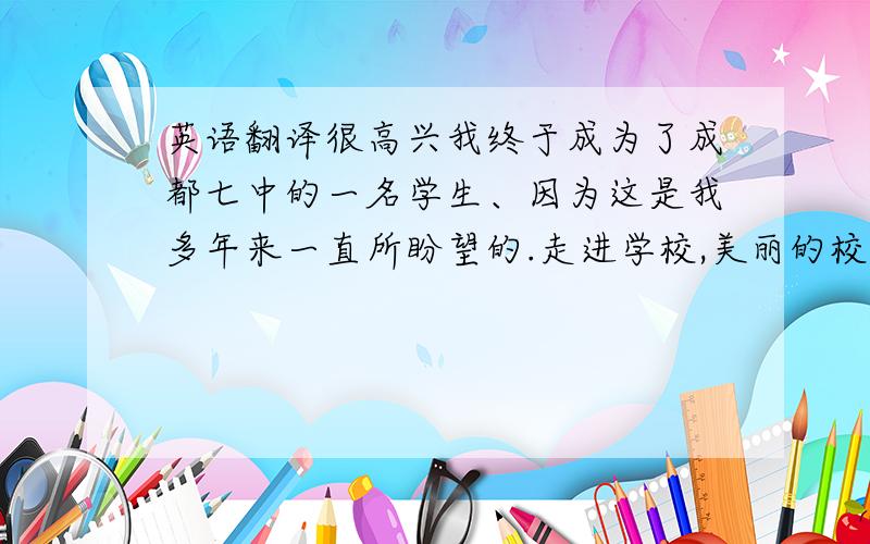 英语翻译很高兴我终于成为了成都七中的一名学生、因为这是我多年来一直所盼望的.走进学校,美丽的校园和具有传统风格的办公大楼