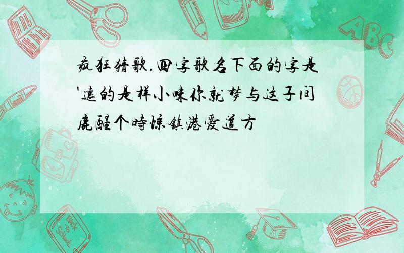 疯狂猜歌.四字歌名下面的字是'远的是样小味你就梦与这子间鹿醒个时惊镇港爱道方