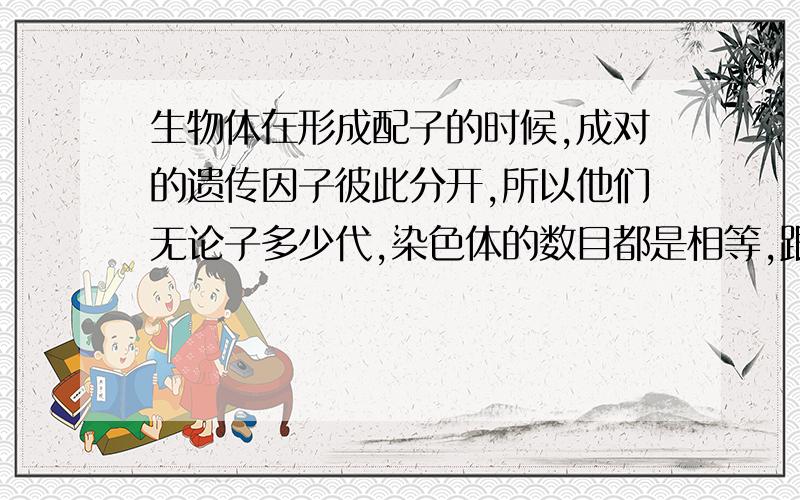 生物体在形成配子的时候,成对的遗传因子彼此分开,所以他们无论子多少代,染色体的数目都是相等,跟还没分离的遗传因子的染色体