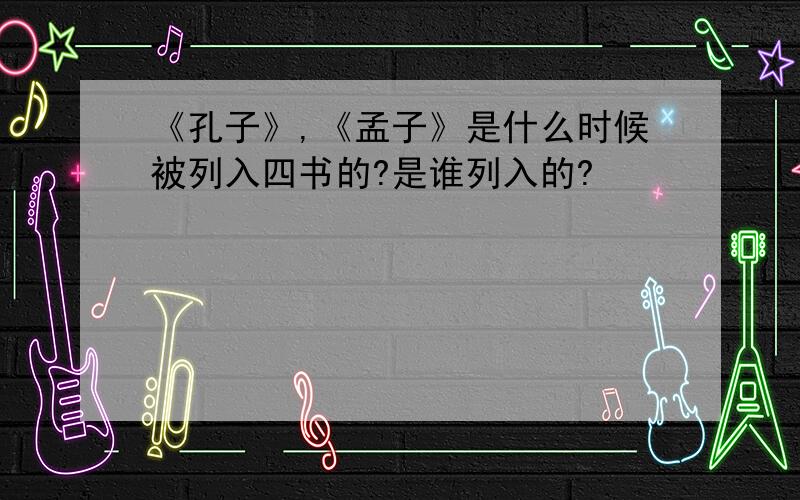 《孔子》,《孟子》是什么时候被列入四书的?是谁列入的?