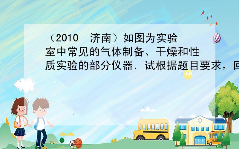 （2010•济南）如图为实验室中常见的气体制备、干燥和性质实验的部分仪器．试根据题目要求，回答下列问题：