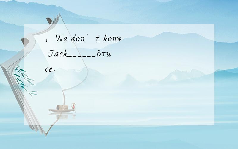 ：We don’t konw Jack______Bruce.