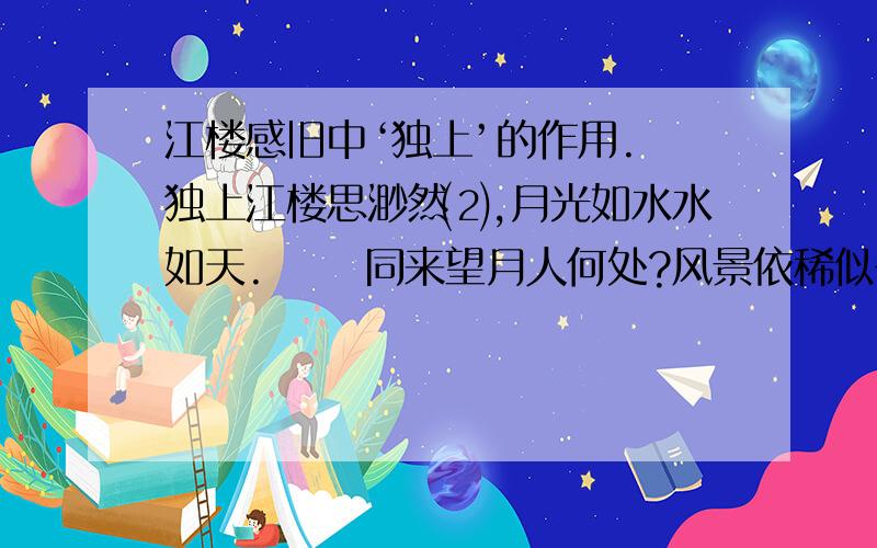 江楼感旧中‘独上’的作用.　独上江楼思渺然⑵,月光如水水如天. 　　同来望月人何处?风景依稀似去年