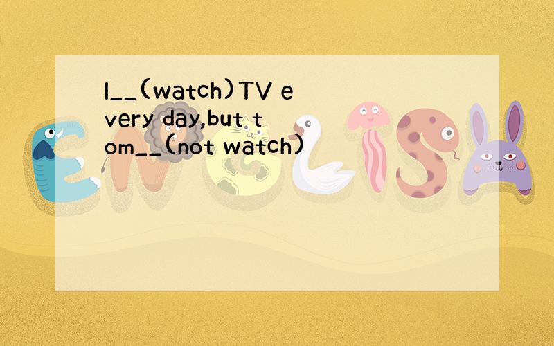 I__(watch)TV every day,but tom__(not watch)