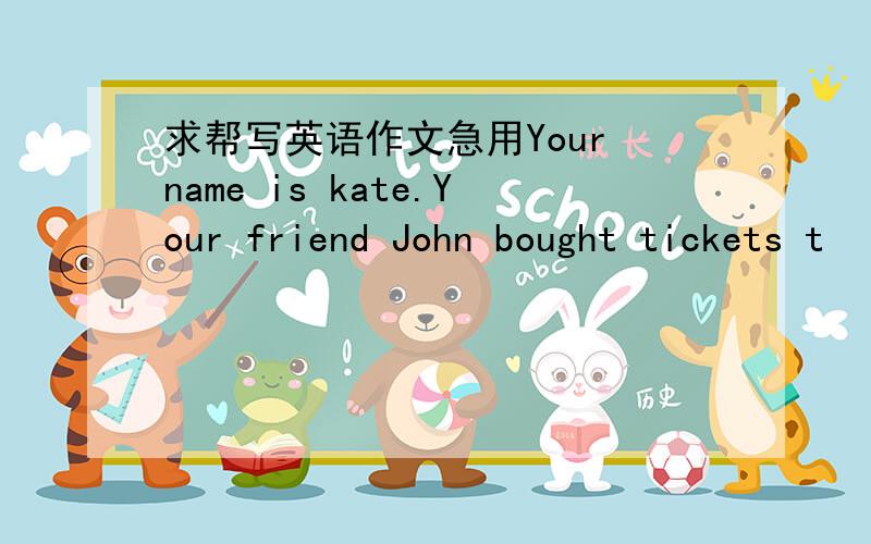 求帮写英语作文急用Your name is kate.Your friend John bought tickets t