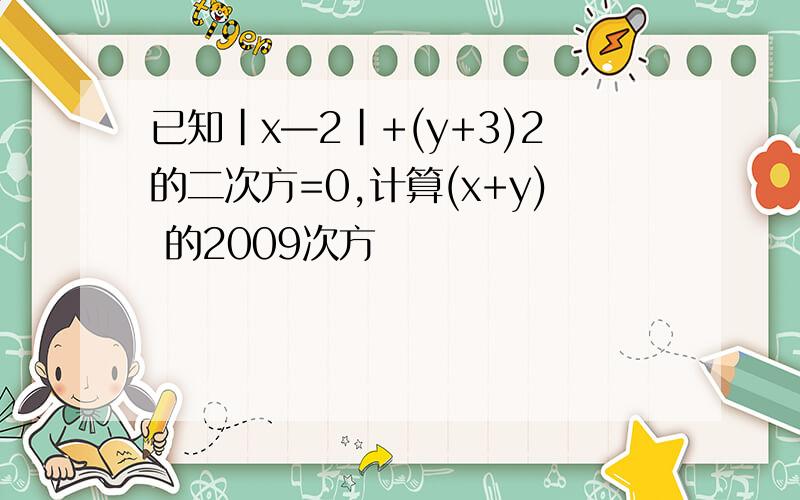 已知｜x—2｜+(y+3)2的二次方=0,计算(x+y) 的2009次方