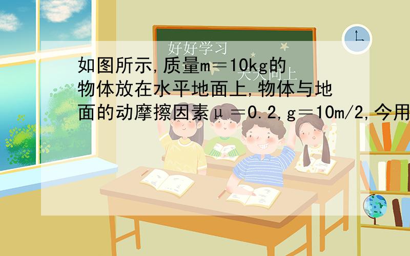 如图所示,质量m＝10kg的物体放在水平地面上,物体与地面的动摩擦因素μ＝0.2,g＝10m/2,今用F＝50N的...