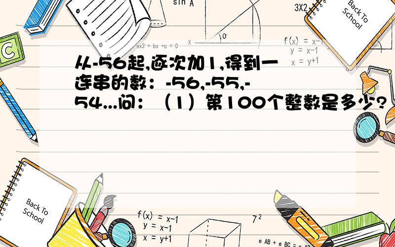 从-56起,逐次加1,得到一连串的数：-56,-55,-54...问：（1）第100个整数是多少?（2）求这100个整和