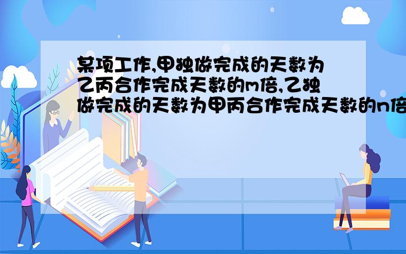 某项工作,甲独做完成的天数为乙丙合作完成天数的m倍,乙独做完成的天数为甲丙合作完成天数的n倍,丙独做完成的天数为甲乙合作