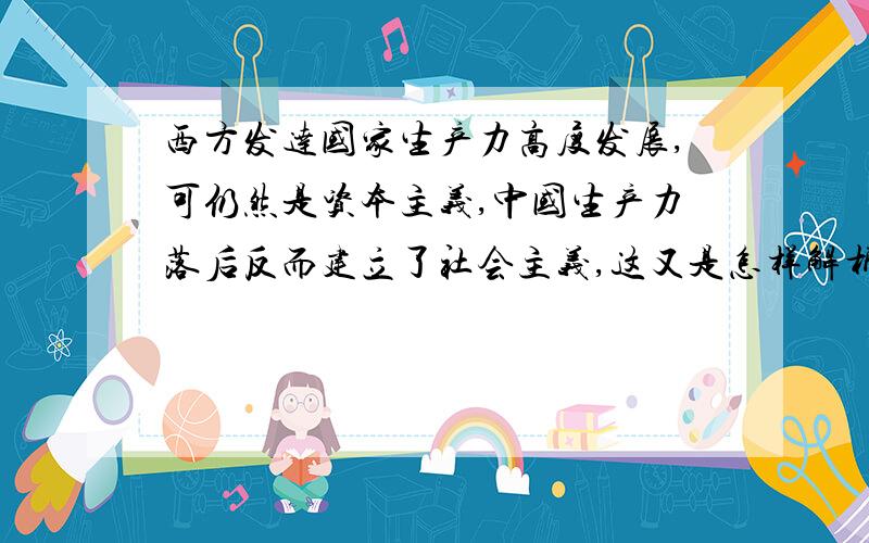 西方发达国家生产力高度发展,可仍然是资本主义,中国生产力落后反而建立了社会主义,这又是怎样解析?