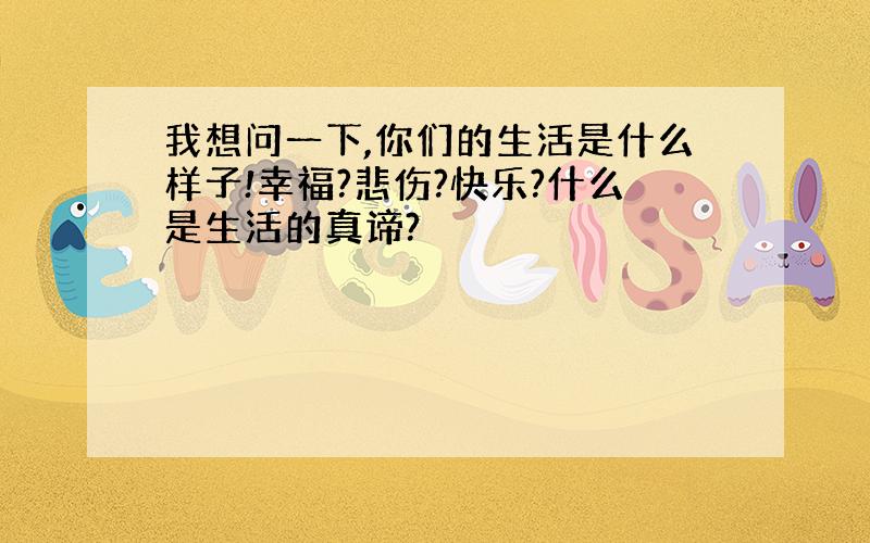 我想问一下,你们的生活是什么样子!幸福?悲伤?快乐?什么是生活的真谛?