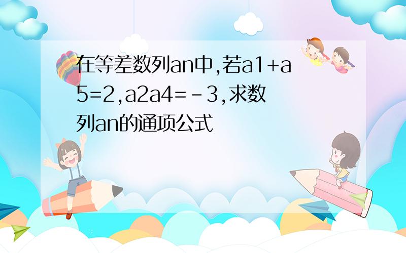 在等差数列an中,若a1+a5=2,a2a4=-3,求数列an的通项公式