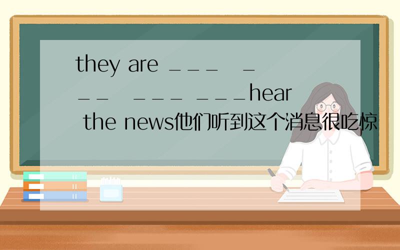 they are ___　___　___ ___hear the news他们听到这个消息很吃惊