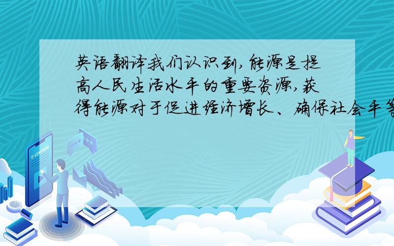 英语翻译我们认识到,能源是提高人民生活水平的重要资源,获得能源对于促进经济增长、确保社会平等和包容性至关重要.我们将发展