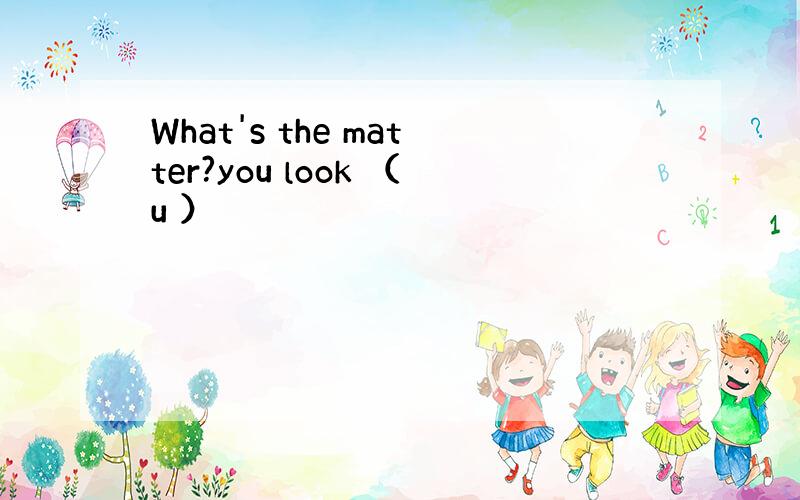 What's the matter?you look （u ）